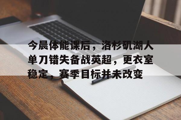 关于今晨体能课后，洛杉矶湖人单刀错失备战英超，更衣室稳定，赛季目标并未改变的信息-英雄联盟