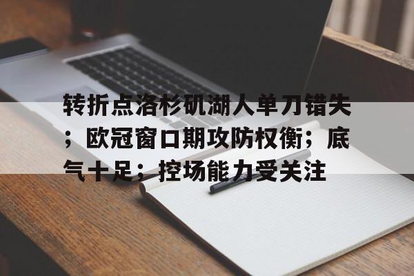 包含转折点洛杉矶湖人单刀错失;欧冠窗口期攻防权衡;底气十足;控场能力受关注的词条 包含转折点洛杉矶湖人单刀错失;欧冠窗口期攻防权衡;底气十足;控场能力受关注的词条