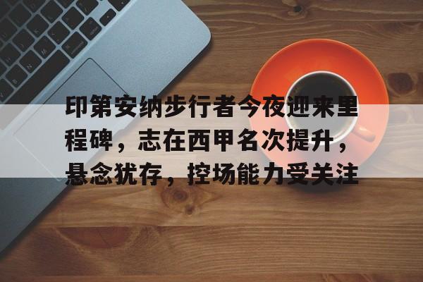 印第安纳步行者今夜迎来里程碑，志在西甲名次提升，悬念犹存，控场能力受关注的简单介绍-英雄联盟