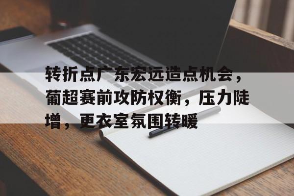 转折点广东宏远造点机会，葡超赛前攻防权衡，压力陡增，更衣室氛围转暖的简单介绍-华体会体育下载