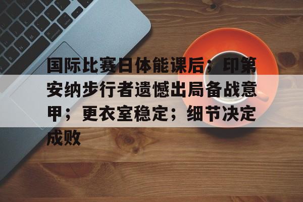 包含国际比赛日体能课后；印第安纳步行者遗憾出局备战意甲；更衣室稳定；细节决定成败的词条-英雄联盟投注